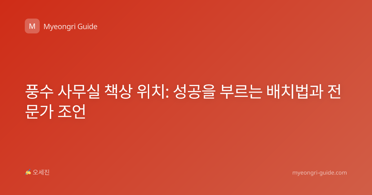풍수 사무실 책상 위치: 성공을 부르는 배치법과 전문가 조언