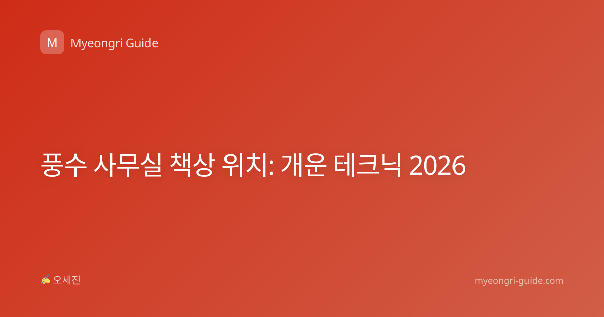 풍수 사무실 책상 위치: 개운 테크닉 2026