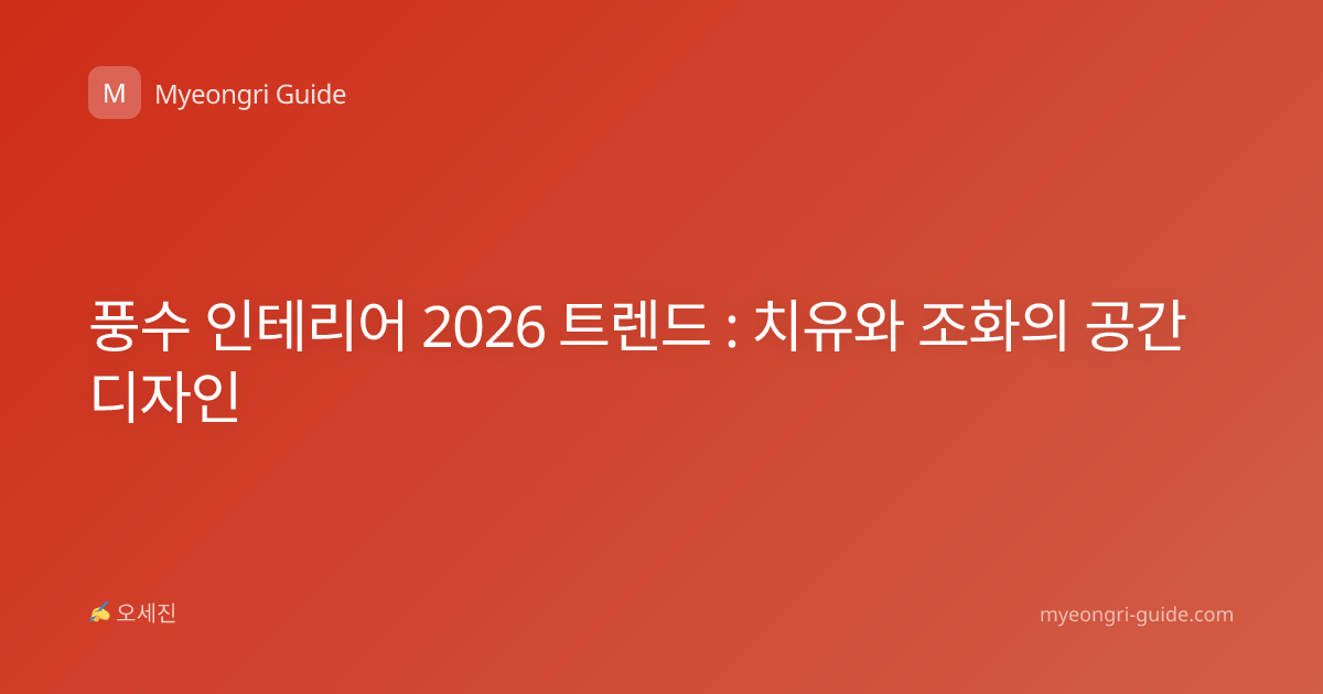 풍수 인테리어 2026 트렌드 : 치유와 조화의 공간 디자인